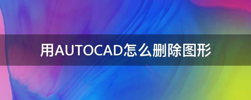 用AUTOCAD怎么删除图形 autocad如何删除图形