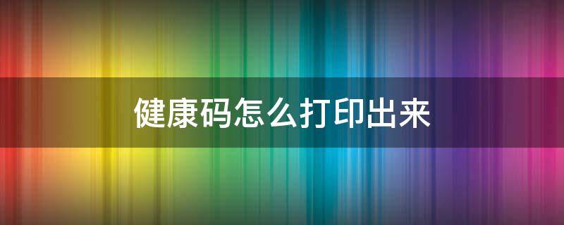 健康码怎么打印出来 健康码怎么打印出来是绿色的