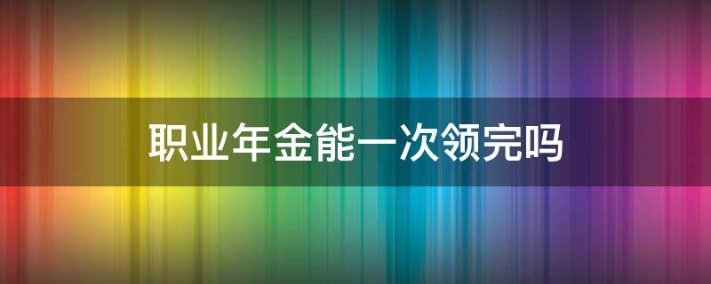 职业年金能一次领完吗 职业年金可以一次领取