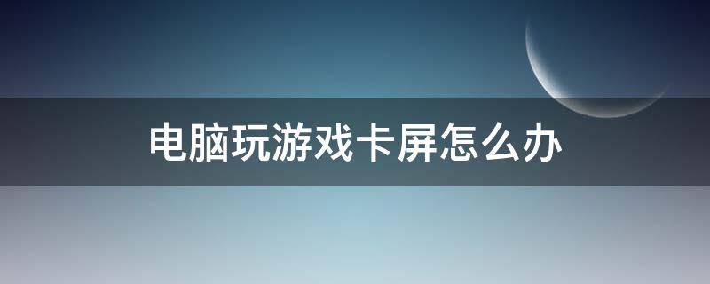 电脑玩游戏卡屏怎么办（电脑玩游戏卡屏怎么办处理）