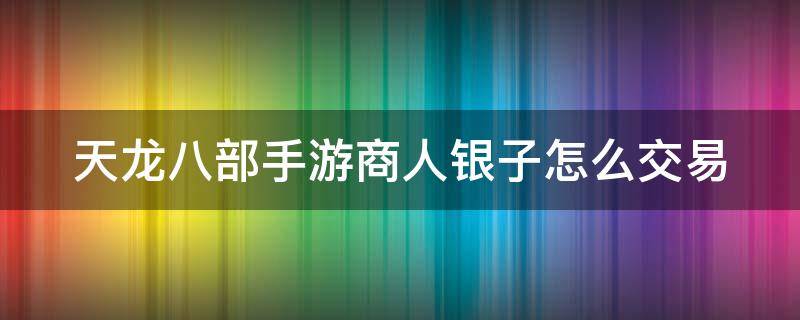 天龙八部手游商人银子怎么交易 天龙八部手游银子怎么卖人民币