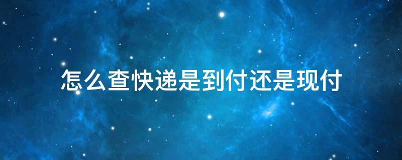 怎么查快递是到付还是现付 快递怎么查是到付还是寄付