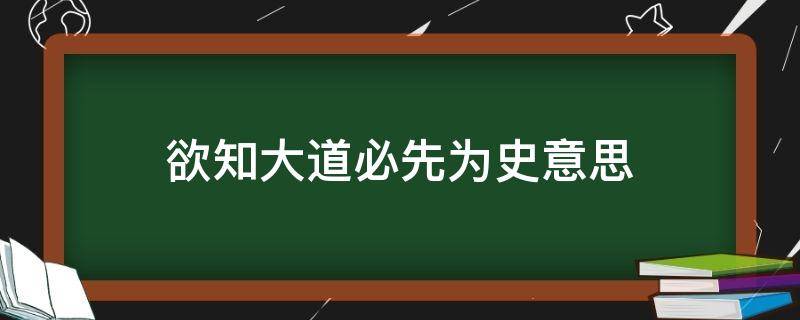 欲知大道必先为史意思（欲知大道必先为史意思相近的句子）