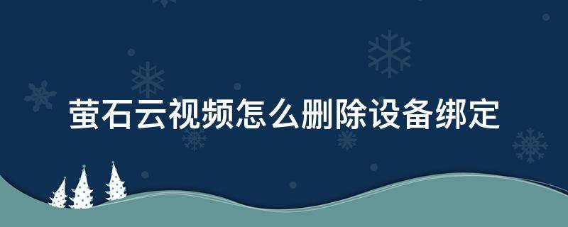 萤石云视频怎么删除设备绑定（萤石云视频删除设备可以再重新注册吗?）