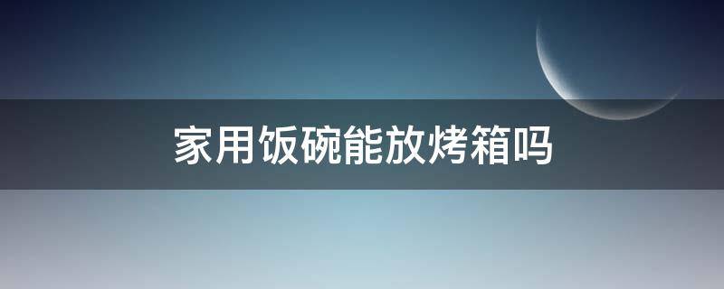 家用饭碗能放烤箱吗 家里用的饭碗烤箱里可以用吗?