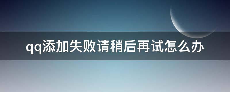 qq添加失败请稍后再试怎么办（qq添加失败了稍后再试）