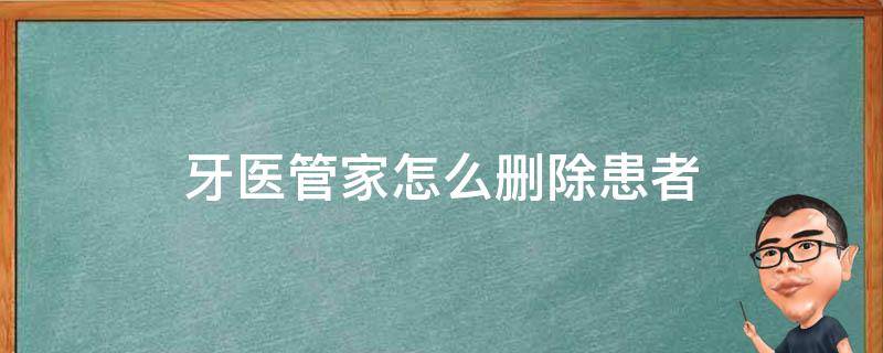 牙医管家怎么删除患者（牙医管家怎么删除患者收费信息）