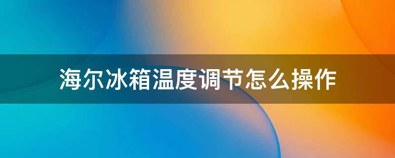 海尔冰箱温度调节怎么操作 海尔冰箱怎么温度调节怎么操作?