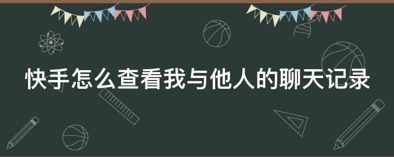 快手怎么查看我与他人的聊天记录（快手怎么查看我与他人的聊天记录内容）