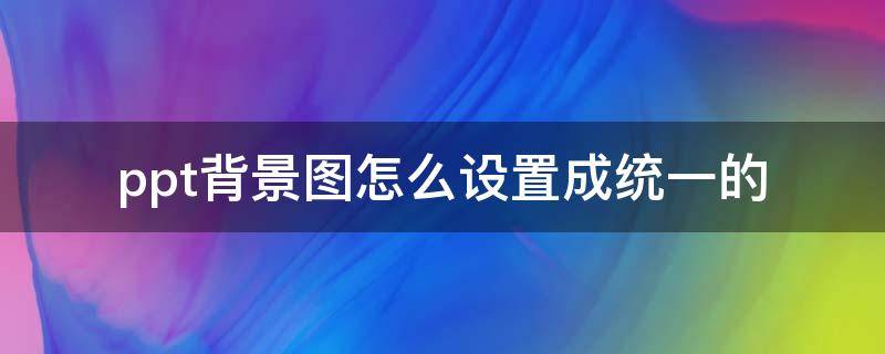 ppt背景图怎么设置成统一的（ppt怎么设置统一背景图片）