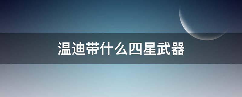 温迪带什么四星武器 适合温迪的三星武器