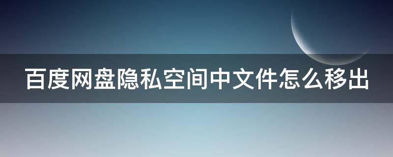 百度网盘隐私空间中文件怎么移出（百度网盘隐私空间怎么删除）