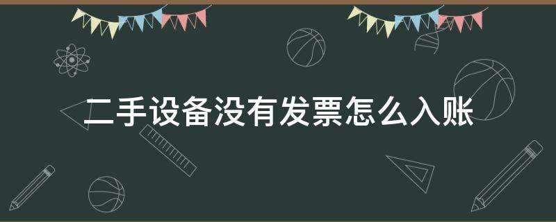 二手设备没有发票怎么入账（二手设备没有发票怎么办）