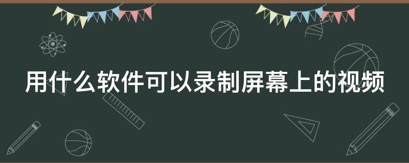 用什么软件可以录制屏幕上的视频 用什么软件能录屏