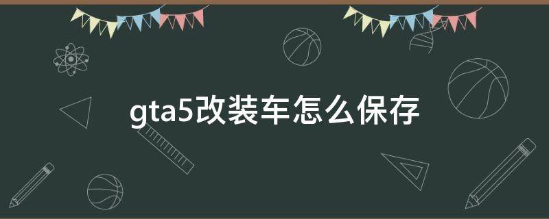 gta5改装车怎么保存（gta5修改器刷出来的车怎么保存）