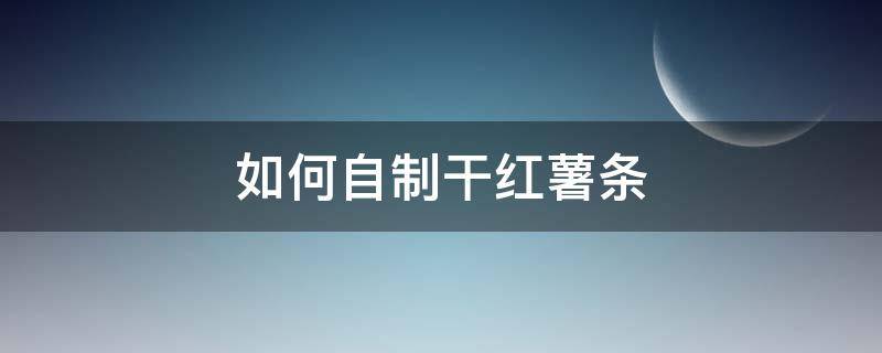 如何自制干红薯条 怎么做干红薯条