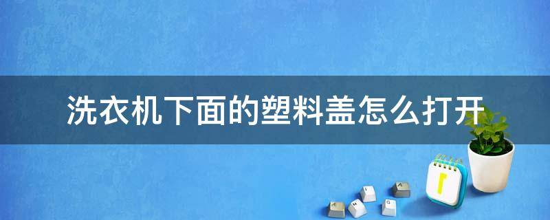 洗衣机下面的塑料盖怎么打开 洗衣机里的盖子怎么打开