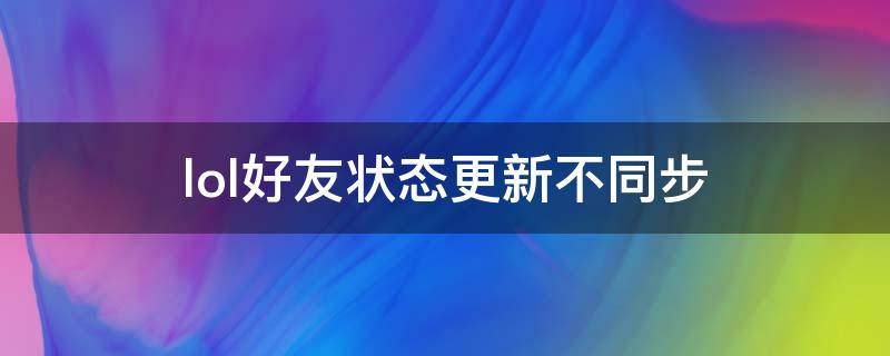 lol好友状态更新不同步 英雄联盟好友列表不更新