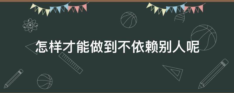 怎样才能做到不依赖别人呢 如何不在依赖别人