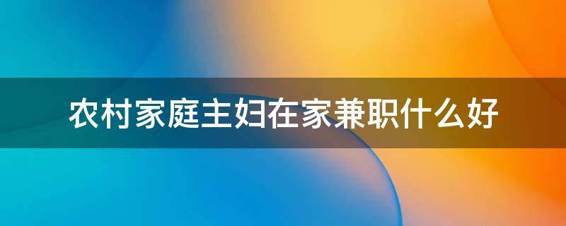 农村家庭主妇在家兼职什么好（适合家庭主妇干的兼职）