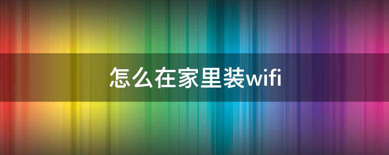 怎么在家里装wifi 怎么在家里装WIFI