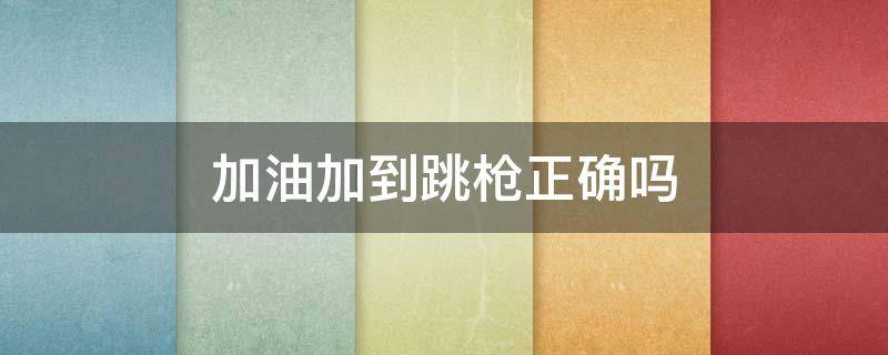 加油加到跳枪正确吗（加油跳枪了还能加吗）
