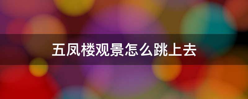 五凤楼观景怎么跳上去 五凤楼观景在哪