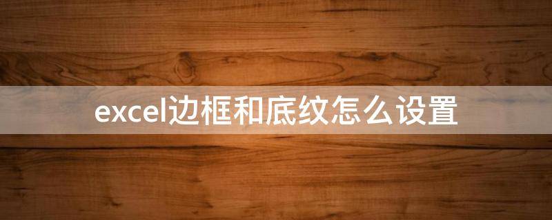 excel边框和底纹怎么设置 excel表格边框和底纹怎么设置