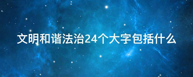 文明和谐法治24个大字包括什么 文明和谐法治24个大字包括什么