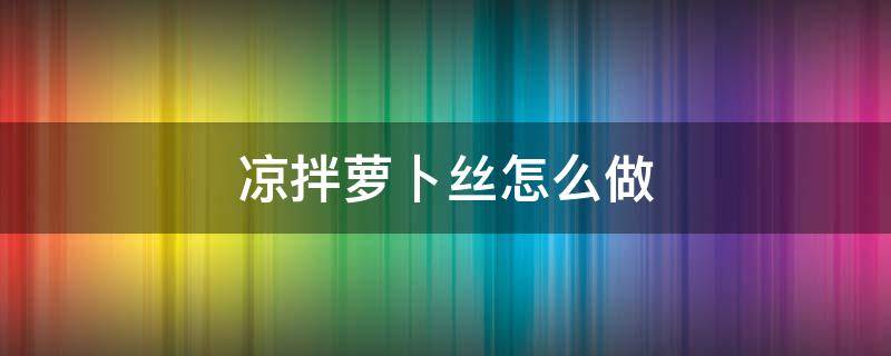 凉拌萝卜丝怎么做（凉拌萝卜丝怎么做好吃又简单为痛可不可吃）