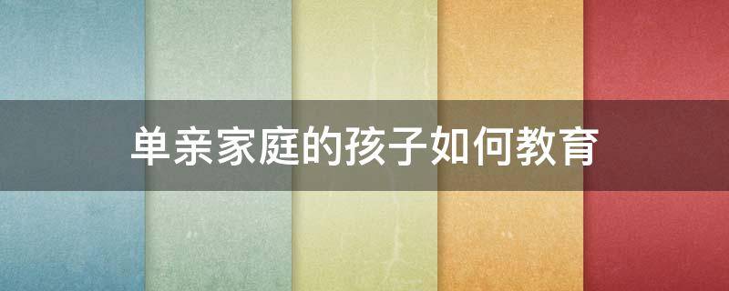 单亲家庭的孩子如何教育（单亲家庭的孩子如何教育案例）