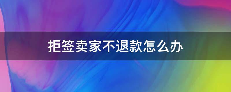 拒签卖家不退款怎么办 拒签后卖家不退款怎么办