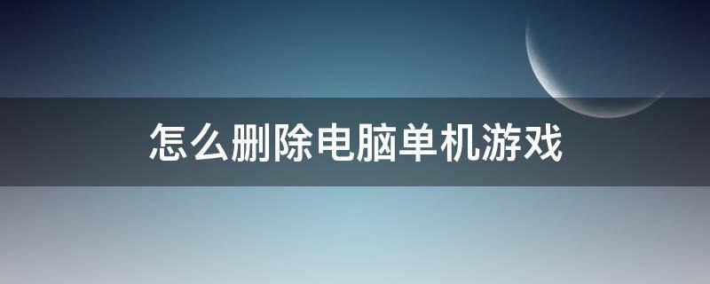 怎么删除电脑单机游戏（如何彻底删除单机游戏）