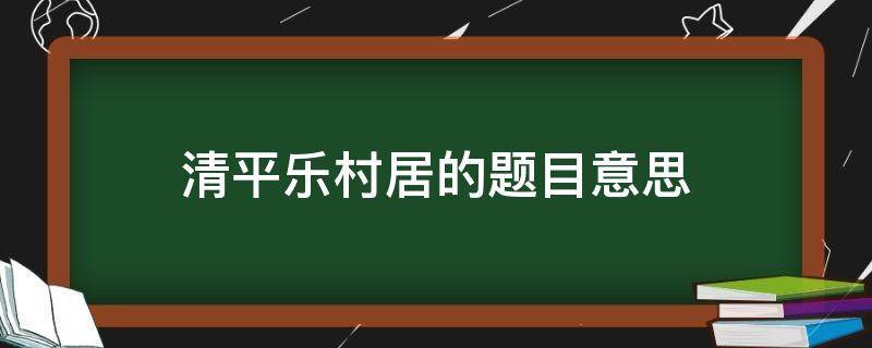 清平乐村居的题目意思 清平乐村居的题意是意思是什么