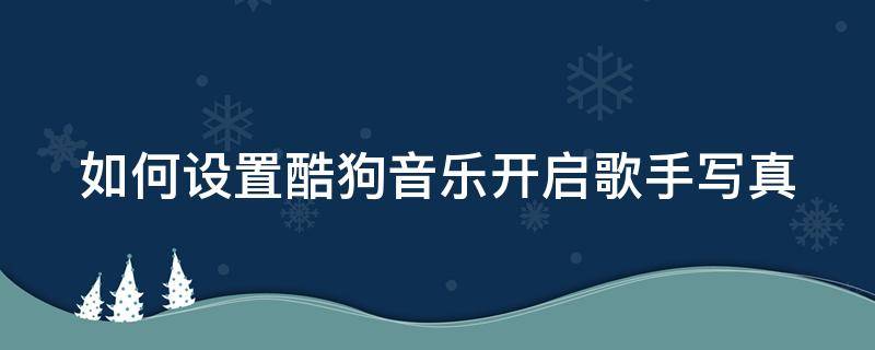 如何设置酷狗音乐开启歌手写真（如何设置酷狗音乐开启歌手写真模式功能）