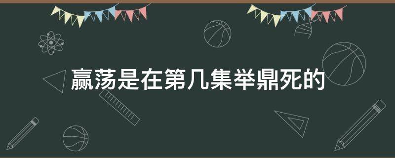 赢荡是在第几集举鼎死的 嬴荡在哪里举鼎死的