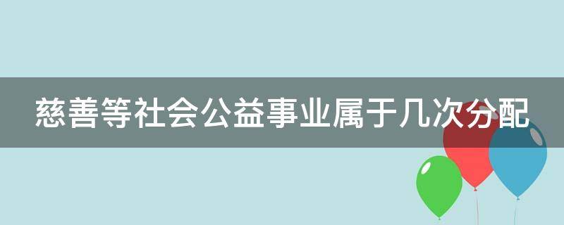 慈善等社会公益事业属于几次分配 公益慈善事业包括