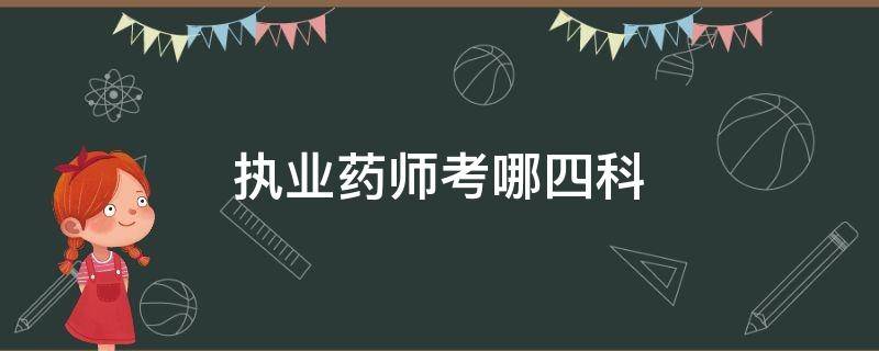 执业药师考哪四科（执业药师考试四科的顺序是什么）