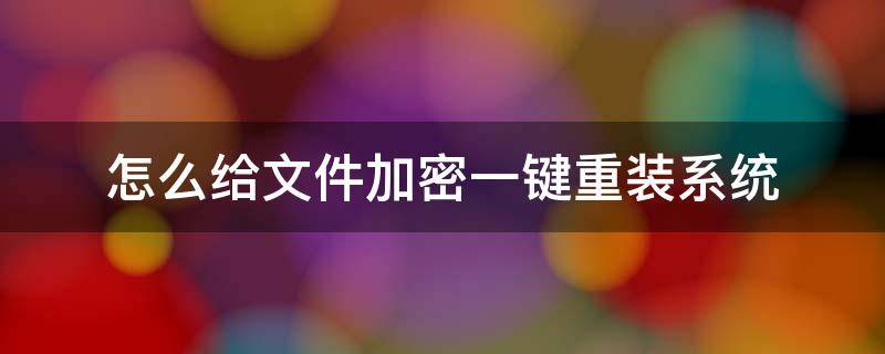 怎么给文件加密一键重装系统 加密文件重新装系统后怎么解锁