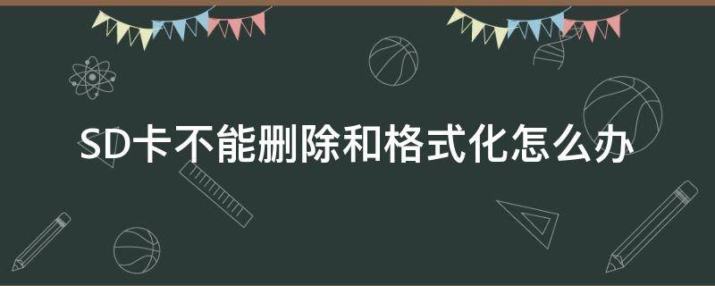 SD卡不能删除和格式化怎么办 sd卡不能删除和格式化怎么回事