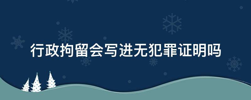 行政拘留会写进无犯罪证明吗 无犯罪证明会显示行政拘留是否会写原因