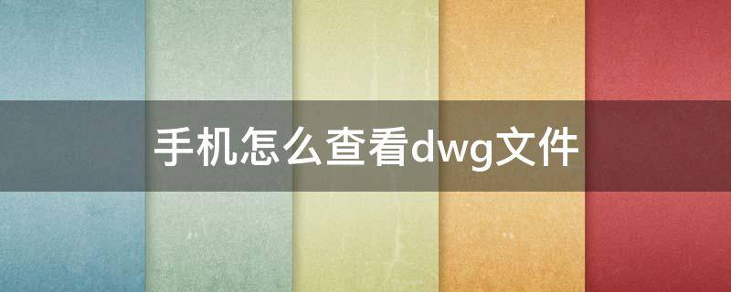 手机怎么查看dwg文件 手机上怎么看dwg文件