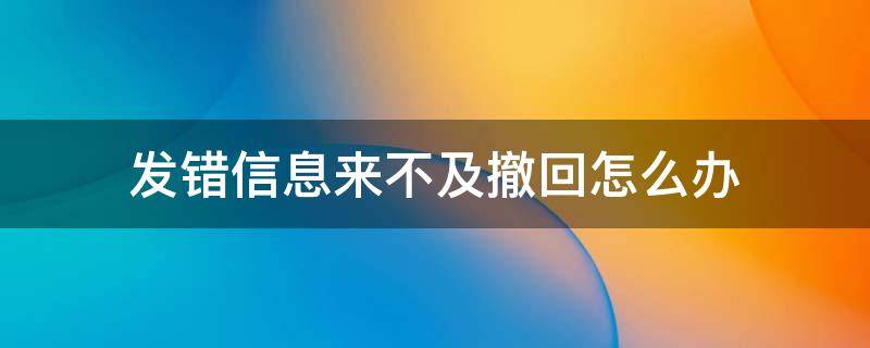 发错信息来不及撤回怎么办（发错信息来不及撤回怎么办,群主把人移群信息能消吗）