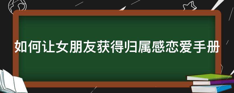 如何让女朋友获得归属感恋爱手册 如何让女朋友获得归属感恋爱手册的心理