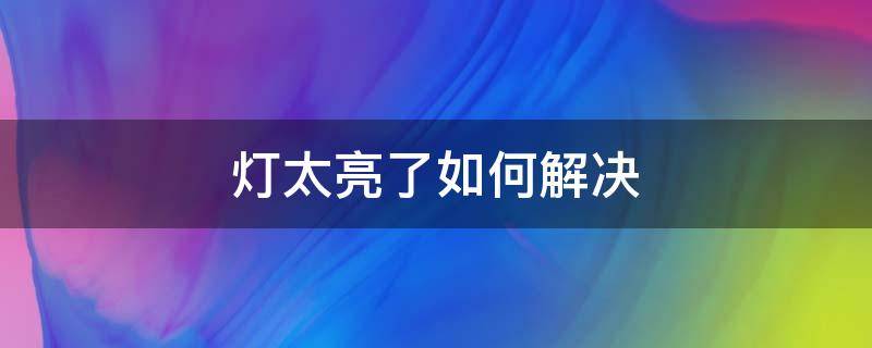 灯太亮了如何解决（灯太亮有什么办法）