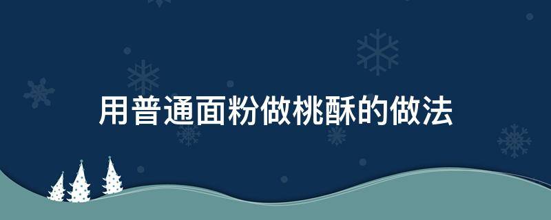 用普通面粉做桃酥的做法（做桃酥的面粉是什么面粉）