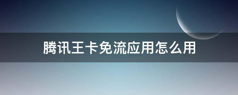 腾讯王卡免流应用怎么用 腾讯王卡免流量怎么使用