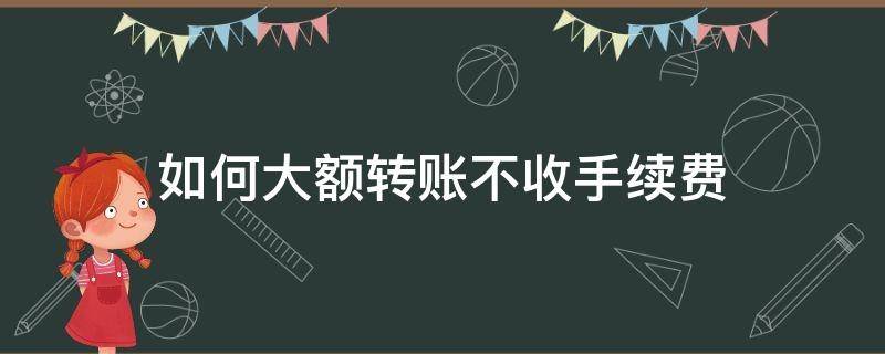 如何大额转账不收手续费（转账怎么能不要手续费）