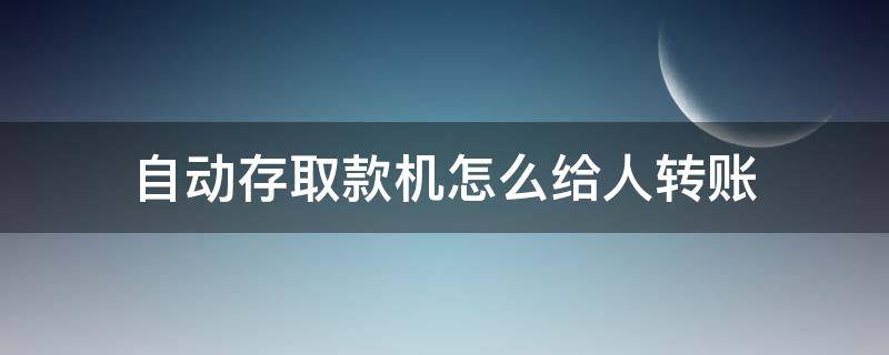 自动存取款机怎么给人转账（自动存款机怎么给别人转账）