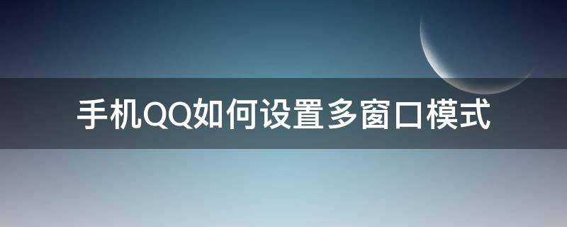 手机QQ如何设置多窗口模式 qq浏览器多窗口模式在哪里设置